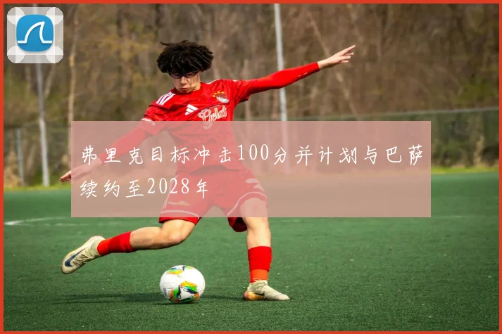 弗里克目标冲击100分并计划与巴萨续约至2028年