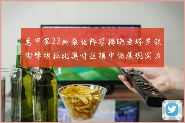 意甲第23轮最佳阵容揭晓劳塔罗领衔锋线拉比奥特坐镇中场展现实力