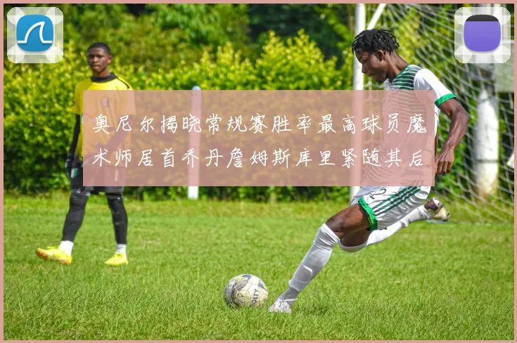 奥尼尔揭晓常规赛胜率最高球员魔术师居首乔丹詹姆斯库里紧随其后