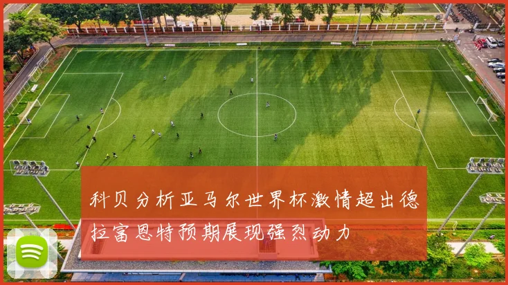 科贝分析亚马尔世界杯激情超出德拉富恩特预期展现强烈动力