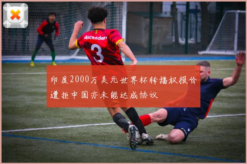 印度2000万美元世界杯转播权报价遭拒中国亦未能达成协议