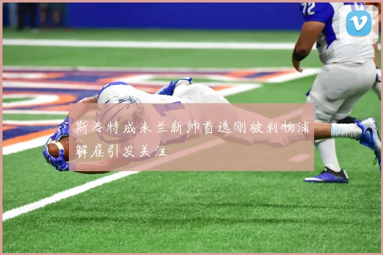 斯洛特成米兰新帅首选刚被利物浦解雇引发关注