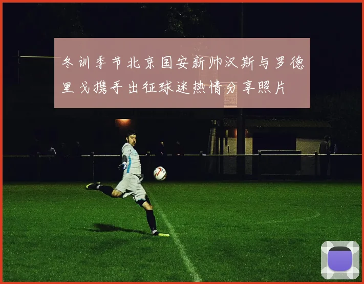 冬训季节北京国安新帅汉斯与罗德里戈携手出征球迷热情分享照片