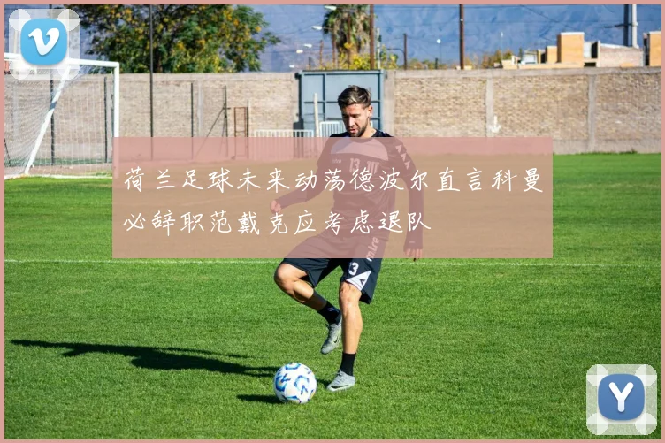 荷兰足球未来动荡德波尔直言科曼必辞职范戴克应考虑退队