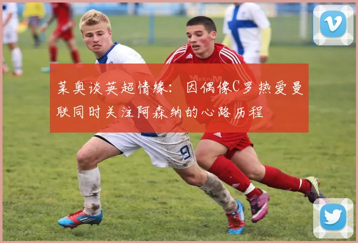 莱奥谈英超情缘：因偶像C罗热爱曼联同时关注阿森纳的心路历程