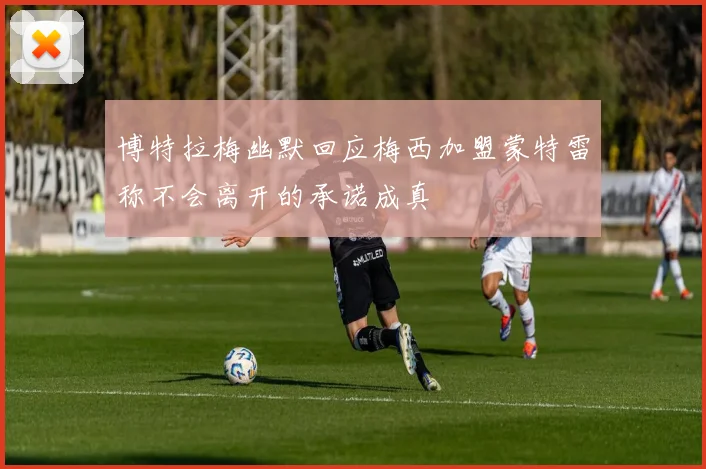 博特拉梅幽默回应梅西加盟蒙特雷称不会离开的承诺成真