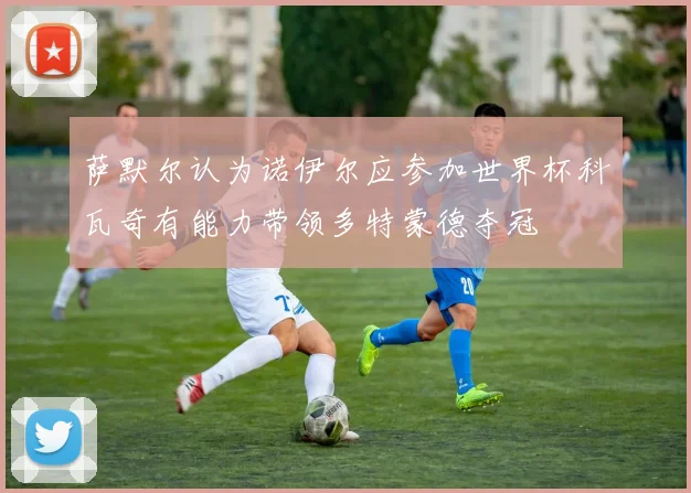 萨默尔认为诺伊尔应参加世界杯科瓦奇有能力带领多特蒙德夺冠