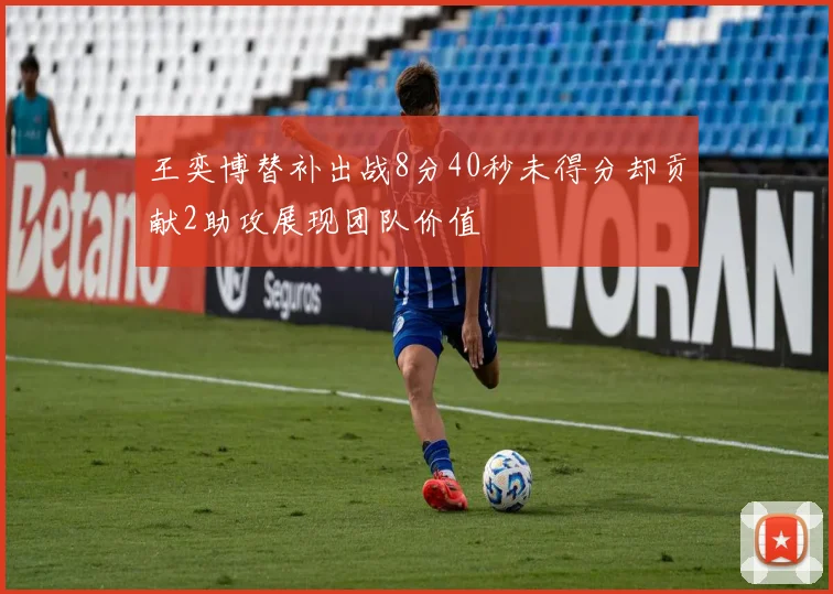王奕博替补出战8分40秒未得分却贡献2助攻展现团队价值