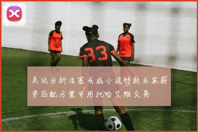 美记分析活塞或成小波特新东家薪资匹配方案可用托哈艾维交易