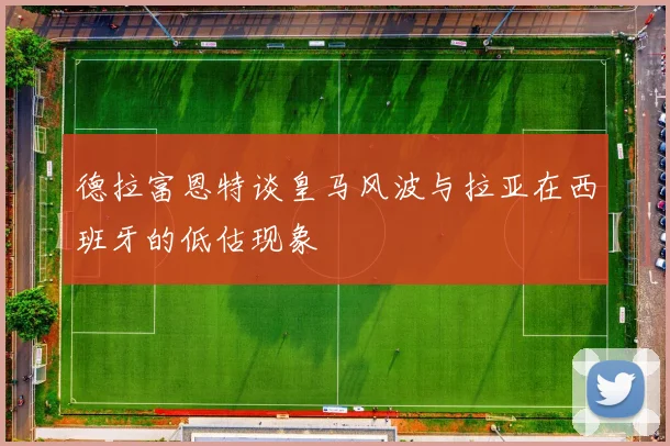德拉富恩特谈皇马风波与拉亚在西班牙的低估现象
