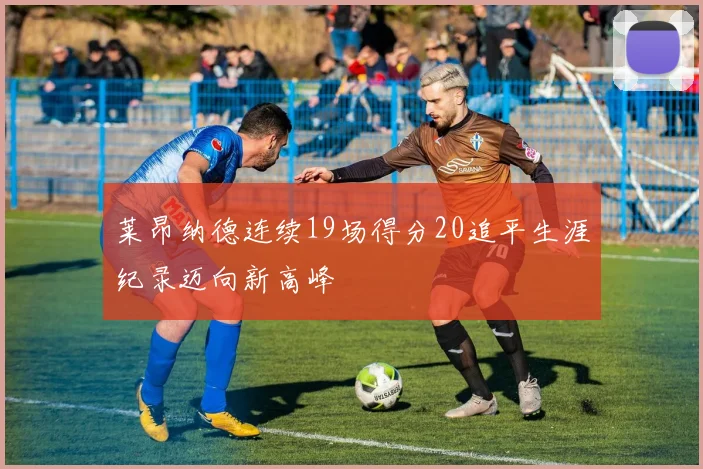 莱昂纳德连续19场得分20追平生涯纪录迈向新高峰