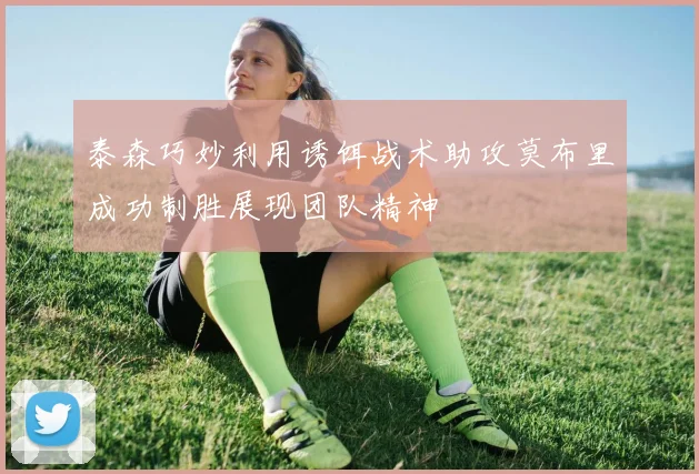 泰森巧妙利用诱饵战术助攻莫布里成功制胜展现团队精神