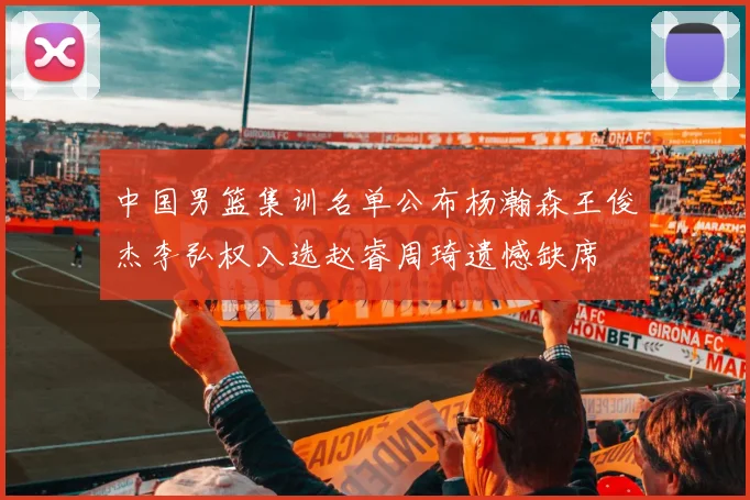 中国男篮集训名单公布杨瀚森王俊杰李弘权入选赵睿周琦遗憾缺席